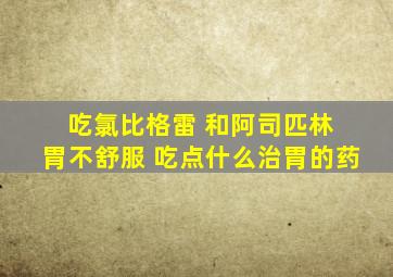 吃氯比格雷 和阿司匹林 胃不舒服 吃点什么治胃的药